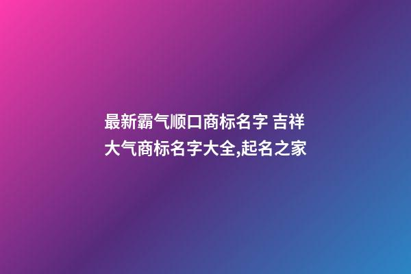 最新霸气顺口商标名字 吉祥大气商标名字大全,起名之家-第1张-商标起名-玄机派